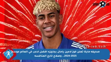 صحيفة ماركا تعلن فوز لامين يامال بجائزة أفضل لاعب في العالم موسم 2024-2025.. وصلاح خارج المنافسة